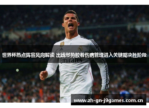 世界杯热点阵容风向解读 出线形势胶着伤病管理进入关键期决胜阶段 世界杯热点阵容风向解读 出线形势胶着伤病管理进入关键期决胜阶段