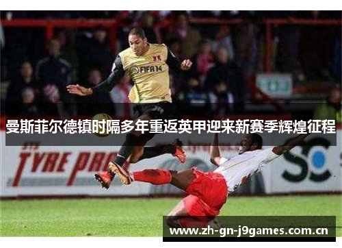 曼斯菲尔德镇时隔多年重返英甲迎来新赛季辉煌征程 曼斯菲尔德镇时隔多年重返英甲迎来新赛季辉煌征程