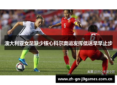 澳大利亚女足缺少核心科尔奥运发挥低迷早早止步 澳大利亚女足缺少核心科尔奥运发挥低迷早早止步